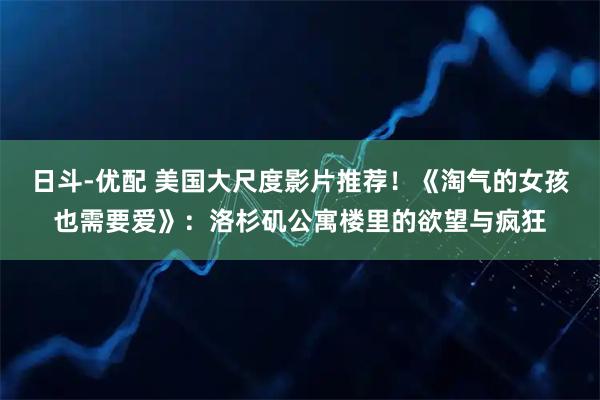 日斗-优配 美国大尺度影片推荐！《淘气的女孩也需要爱》：洛杉矶公寓楼里的欲望与疯狂