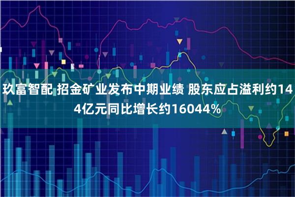 玖富智配 招金矿业发布中期业绩 股东应占溢利约144亿元同比增长约16044%