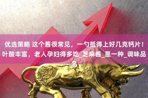 优选策略 这个酱很常见,一勺抵得上好几克钙片!叶酸丰富,老人孕妇得多吃_芝麻酱_是一种_调味品