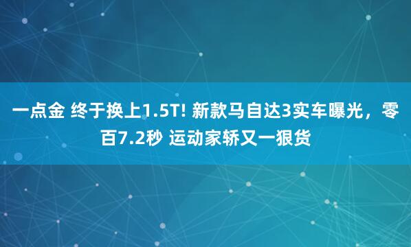 一点金 终于换上1.5T! 新款马自达3实车曝光，零百7.2秒 运动家轿又一狠货