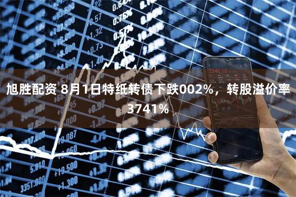 旭胜配资 8月1日特纸转债下跌002%,转股溢价率3741%