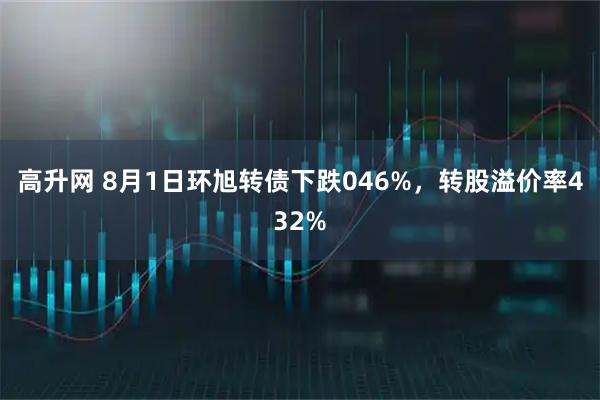 高升网 8月1日环旭转债下跌046%，转股溢价率432%