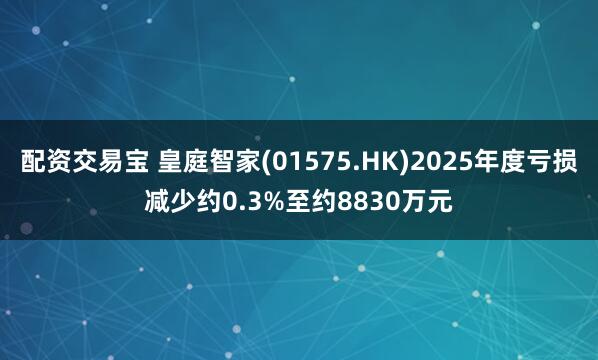 配资交易宝 皇庭智家(01575.HK)2025年度亏损减少约0.3%至约8830万元