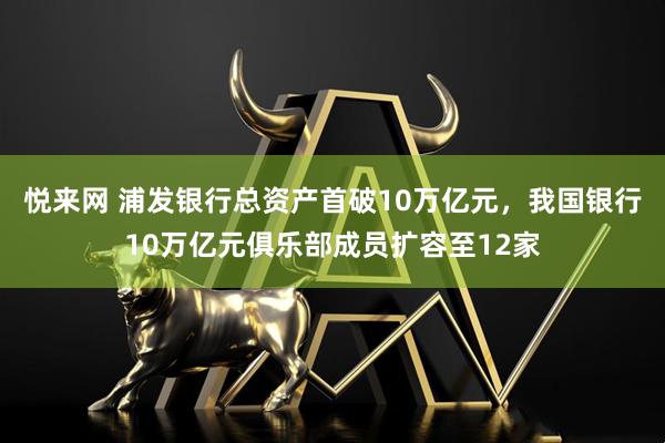 悦来网 浦发银行总资产首破10万亿元,我国银行10万亿元俱乐部成员扩容至12家