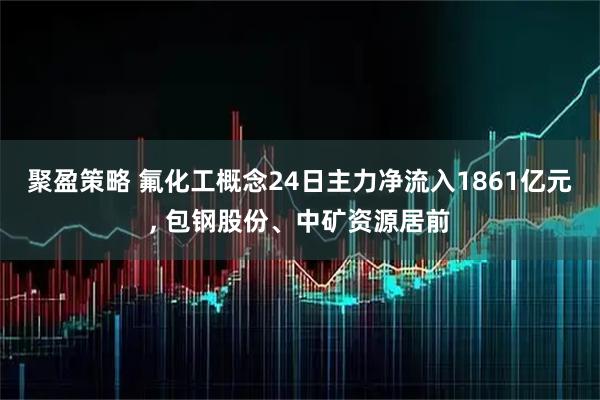 聚盈策略 氟化工概念24日主力净流入1861亿元, 包钢股份、中矿资源居前