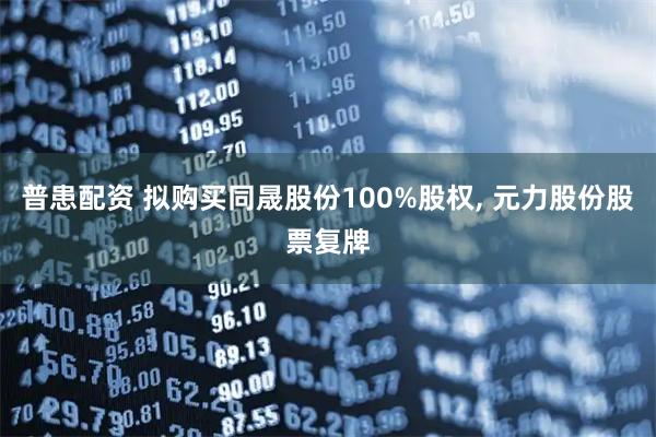 普患配资 拟购买同晟股份100%股权, 元力股份股票复牌