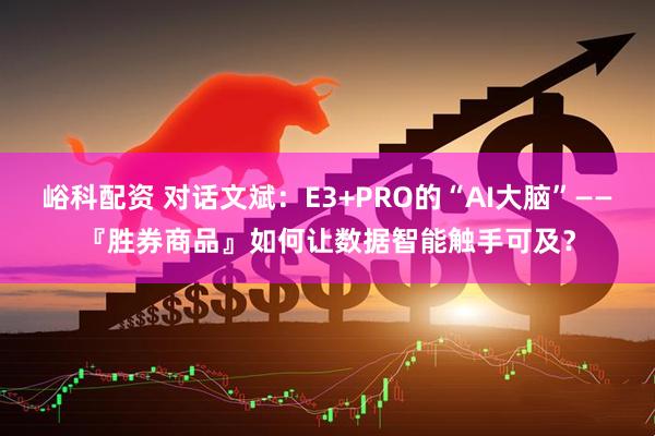 峪科配资 对话文斌:E3+PRO的“AI大脑”——『胜券商品』如何让数据智能触手可及?