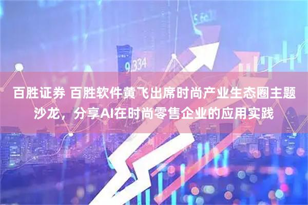 百胜证券 百胜软件黄飞出席时尚产业生态圈主题沙龙,分享AI在时尚零售企业的应用实践