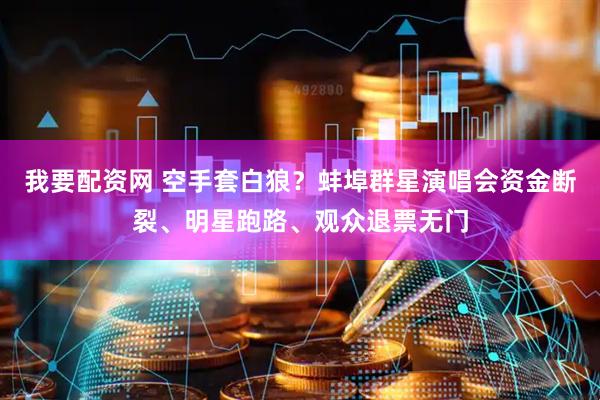 我要配资网 空手套白狼?蚌埠群星演唱会资金断裂、明星跑路、观众退票无门