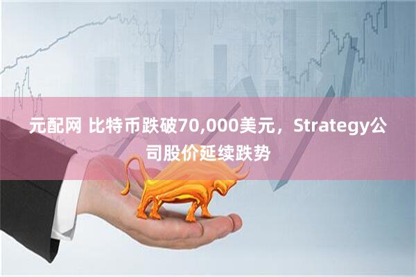元配网 比特币跌破70,000美元,Strategy公司股价延续跌势
