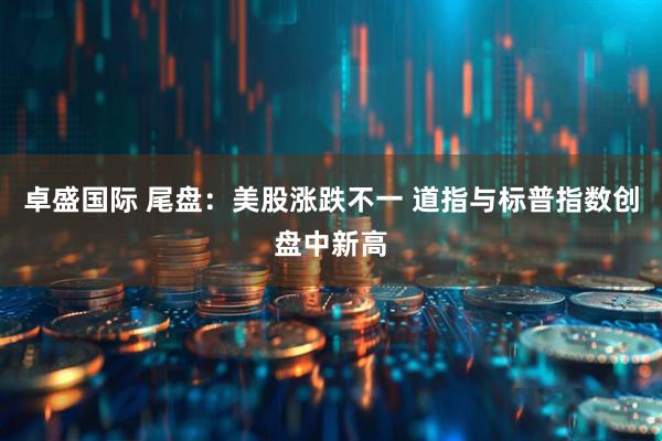 卓盛国际 尾盘:美股涨跌不一 道指与标普指数创盘中新高