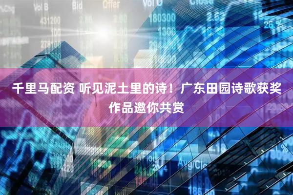千里马配资 听见泥土里的诗!广东田园诗歌获奖作品邀你共赏