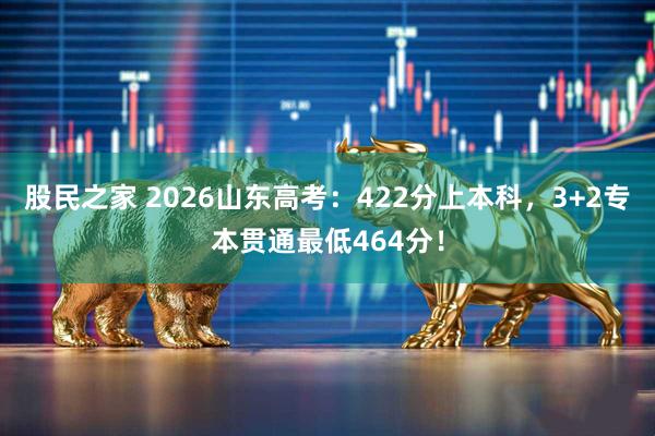 股民之家 2026山东高考：422分上本科，3+2专本贯通最低464分！