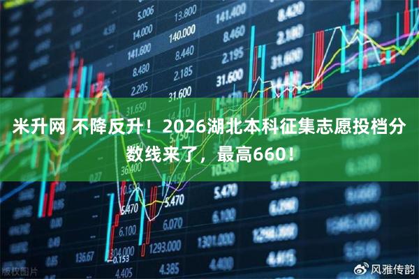 米升网 不降反升！2026湖北本科征集志愿投档分数线来了，最高660！