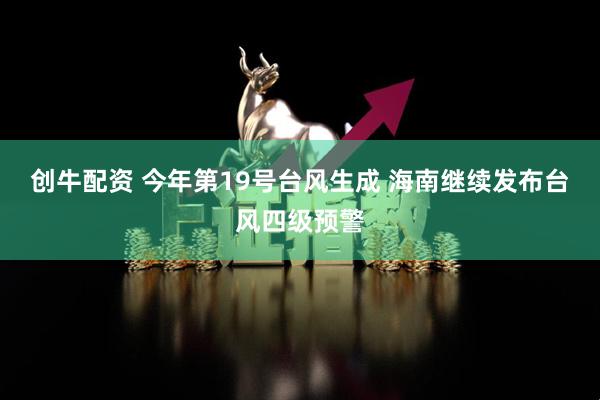 创牛配资 今年第19号台风生成 海南继续发布台风四级预警