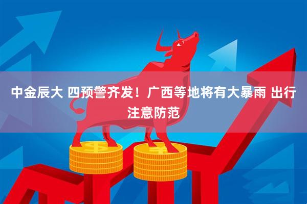 中金辰大 四预警齐发！广西等地将有大暴雨 出行注意防范