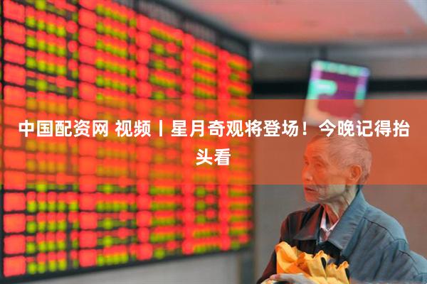 中国配资网 视频丨星月奇观将登场！今晚记得抬头看