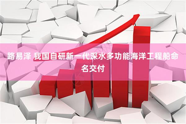 路易泽 我国自研新一代深水多功能海洋工程船命名交付