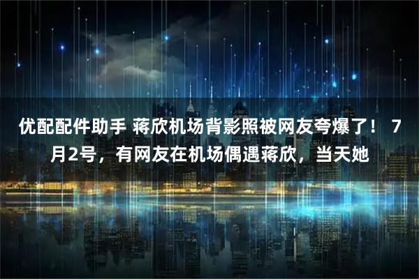 优配配件助手 蒋欣机场背影照被网友夸爆了! 7月2号,有网友在机场偶遇蒋欣,当天她